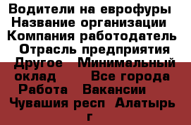 Водители на еврофуры › Название организации ­ Компания-работодатель › Отрасль предприятия ­ Другое › Минимальный оклад ­ 1 - Все города Работа » Вакансии   . Чувашия респ.,Алатырь г.